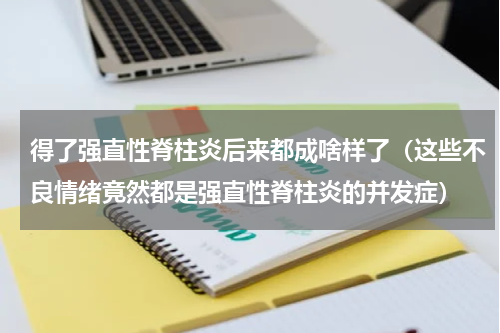 得了强直性脊柱炎后来都成啥样了（这些不良情绪竟然都是强直性脊柱炎的并发症）