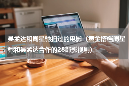 吴孟达和周星驰拍过的电影（黄金搭档周星驰和吴孟达合作的28部影视剧）