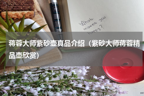 蒋蓉大师紫砂壶真品介绍（紫砂大师蒋蓉精品壶欣赏）