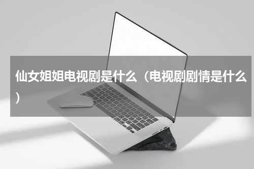 仙女姐姐电视剧是什么（电视剧剧情是什么）