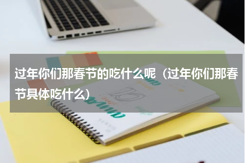 过年你们那春节的吃什么呢（过年你们那春节具体吃什么）