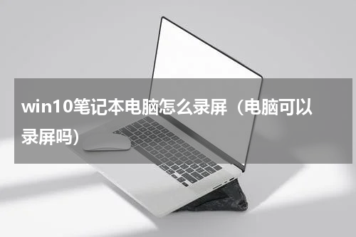 win10笔记本电脑怎么录屏（电脑可以录屏吗）