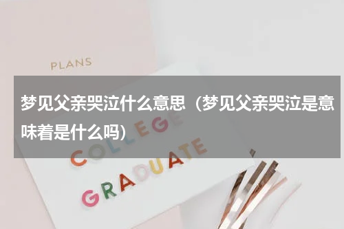 梦见父亲哭泣什么意思（梦见父亲哭泣是意味着是什么吗）