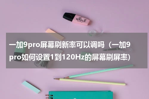 一加9pro屏幕刷新率可以调吗（一加9pro如何设置1到120Hz的屏幕刷屏率）