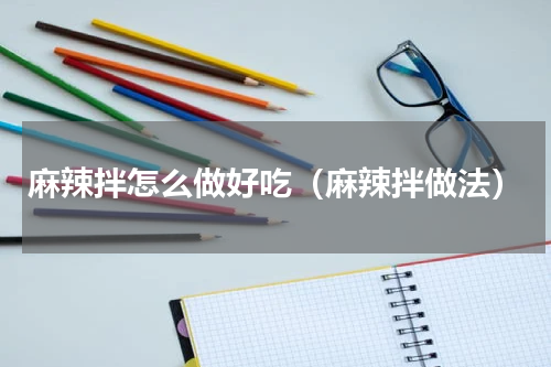 麻辣拌怎么做好吃（麻辣拌做法）