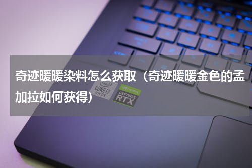 奇迹暖暖染料怎么获取（奇迹暖暖金色的孟加拉如何获得）
