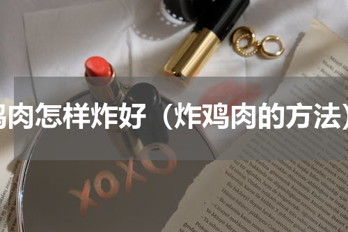 鸡肉怎样炸好（炸鸡肉的方法）