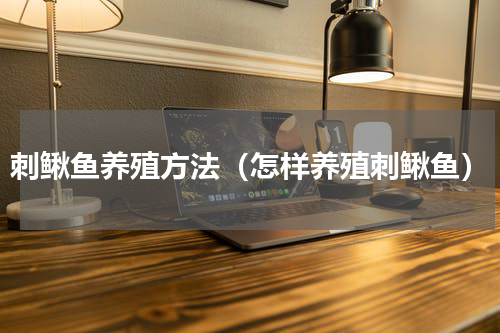 刺鳅鱼养殖方法（怎样养殖刺鳅鱼）