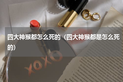 四大神猴都怎么死的（四大神猴都是怎么死的）