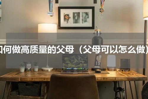 如何做高质量的父母（父母可以怎么做）
