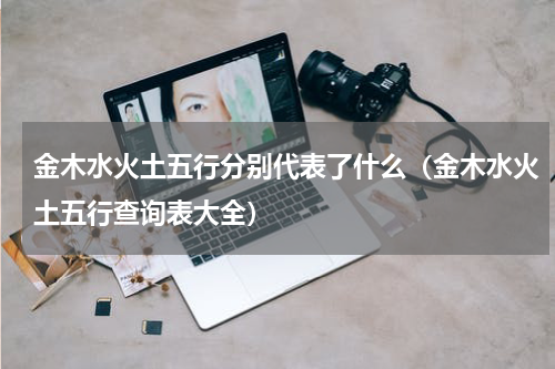 金木水火土五行分别代表了什么（金木水火土五行查询表大全）