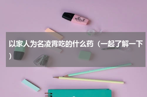 以家人为名凌霄吃的什么药（一起了解一下）