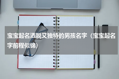 宝宝起名洒脱又独特的男孩名字（宝宝起名字前程似锦）