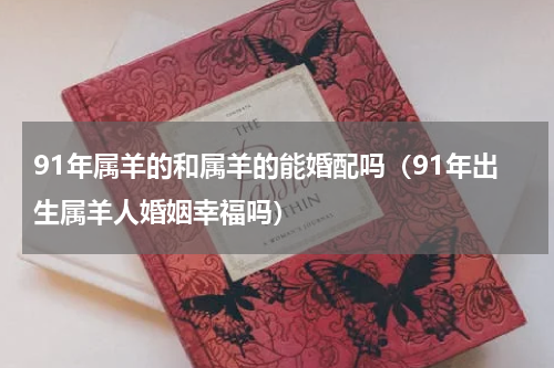 91年属羊的和属羊的能婚配吗（91年出生属羊人婚姻幸福吗）