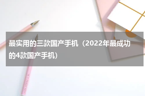 最实用的三款国产手机（2022年最成功的4款国产手机）