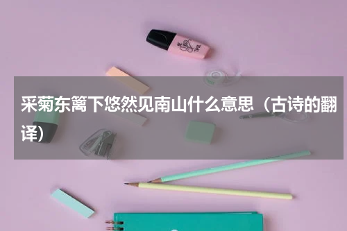采菊东篱下悠然见南山什么意思（古诗的翻译）