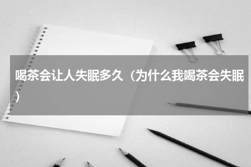 喝茶会让人失眠多久（为什么我喝茶会失眠）