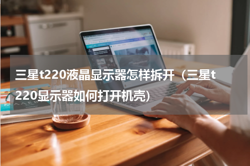 三星t220液晶显示器怎样拆开（三星t220显示器如何打开机壳）
