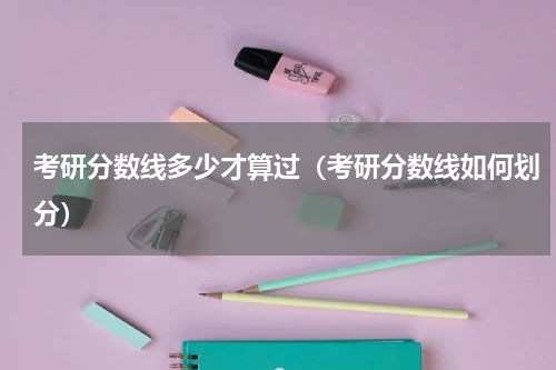 考研分数线多少才算过（考研分数线如何划分）