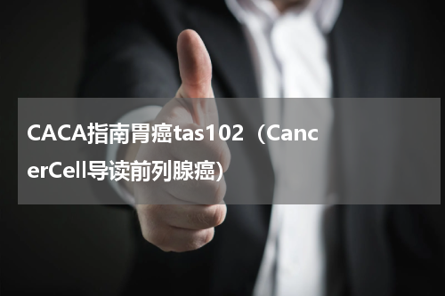CACA指南胃癌tas102（CancerCell导读前列腺癌）