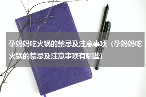 孕妈妈吃火锅的禁忌及注意事项（孕妈妈吃火锅的禁忌及注意事项有哪些）