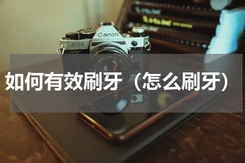 如何有效刷牙（怎么刷牙）