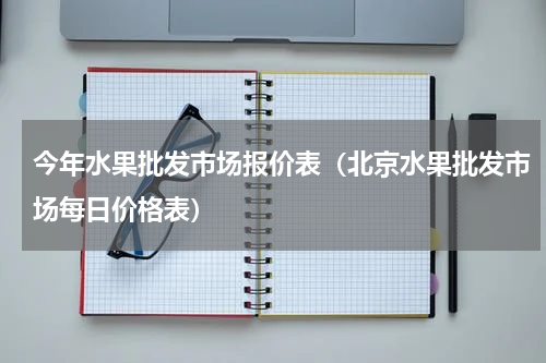 今年水果批发市场报价表（北京水果批发市场每日价格表）