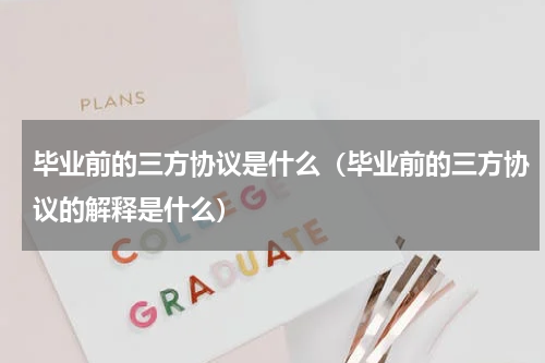 毕业前的三方协议是什么（毕业前的三方协议的解释是什么）