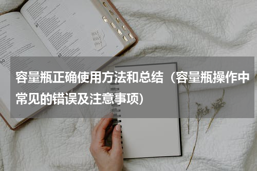 容量瓶正确使用方法和总结（容量瓶操作中常见的错误及注意事项）