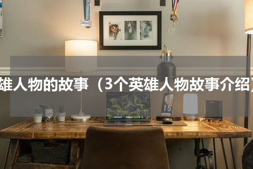 英雄人物的故事（3个英雄人物故事介绍）