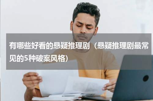 有哪些好看的悬疑推理剧（悬疑推理剧最常见的5种破案风格）