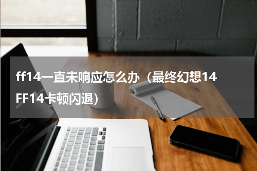 ff14一直未响应怎么办（最终幻想14FF14卡顿闪退）