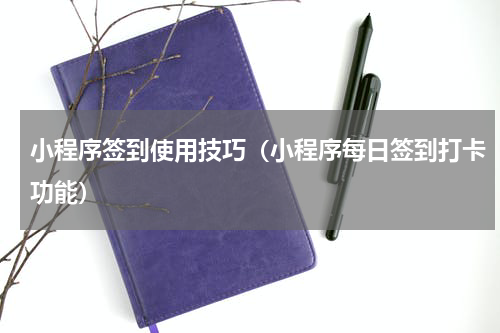 小程序签到使用技巧（小程序每日签到打卡功能）