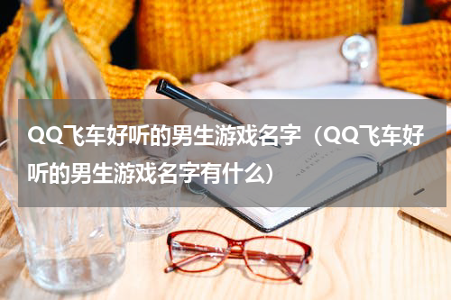 QQ飞车好听的男生游戏名字（QQ飞车好听的男生游戏名字有什么）