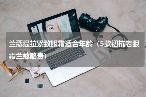 兰蔻提拉紧致眼霜适合年龄（5款初抗老眼霜兰蔻略贵）