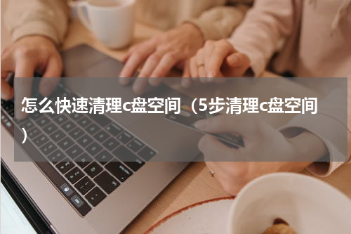 怎么快速清理c盘空间（5步清理c盘空间）
