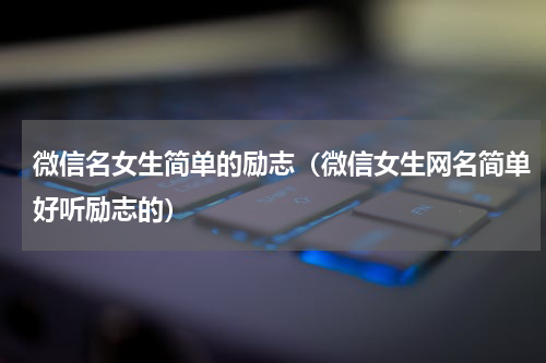 微信名女生简单的励志（微信女生网名简单好听励志的）