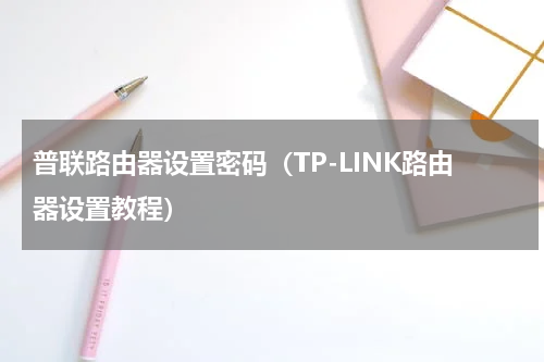 普联路由器设置密码（TP-LINK路由器设置教程）