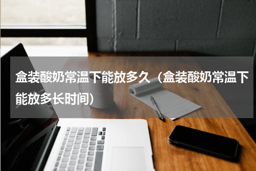 盒装酸奶常温下能放多久（盒装酸奶常温下能放多长时间）