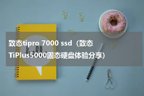 致态tipro 7000 ssd（致态TiPlus5000固态硬盘体验分享）