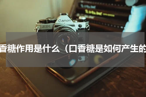 口香糖作用是什么（口香糖是如何产生的）