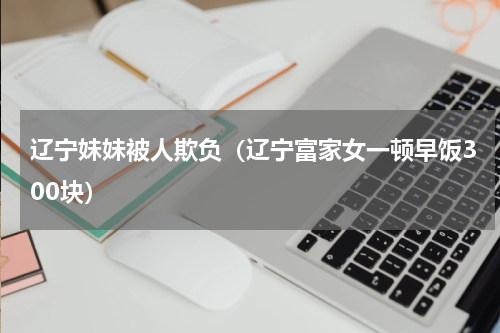 辽宁妹妹被人欺负（辽宁富家女一顿早饭300块）