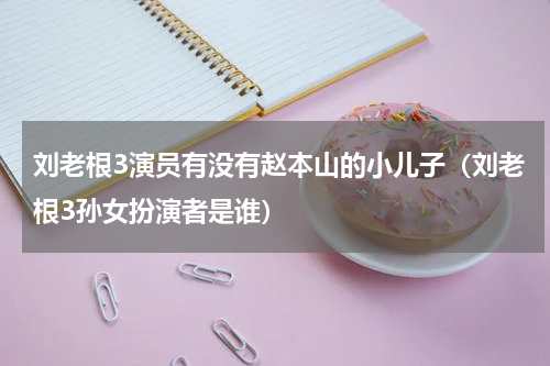 刘老根3演员有没有赵本山的小儿子（刘老根3孙女扮演者是谁）