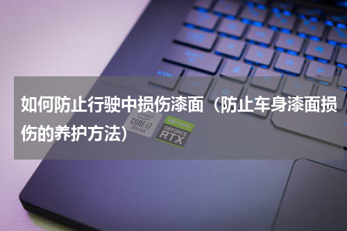 如何防止行驶中损伤漆面（防止车身漆面损伤的养护方法）