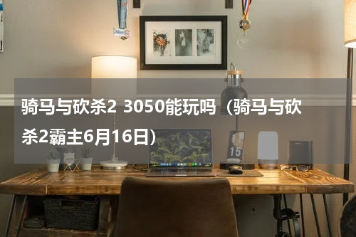 骑马与砍杀2 3050能玩吗（骑马与砍杀2霸主6月16日）