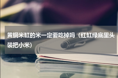 黄铜米缸的米一定要吃掉吗（红缸绿底里头装把小米）