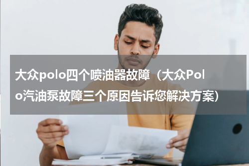 大众polo四个喷油器故障（大众Polo汽油泵故障三个原因告诉您解决方案）