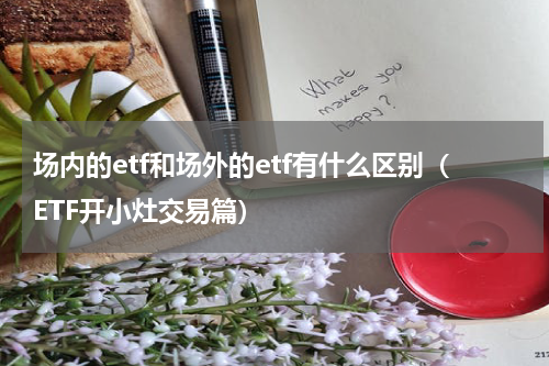 场内的etf和场外的etf有什么区别（ETF开小灶交易篇）