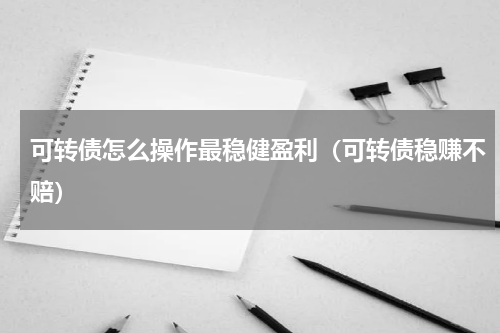 可转债怎么操作最稳健盈利（可转债稳赚不赔）