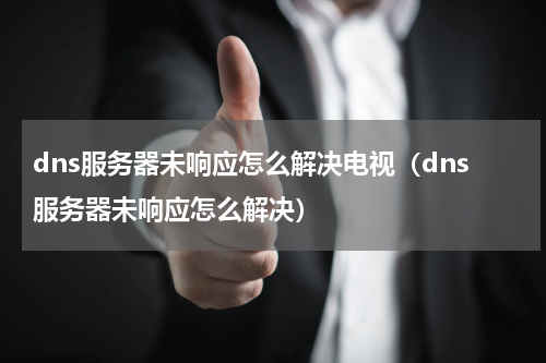 dns服务器未响应怎么解决电视（dns服务器未响应怎么解决）
